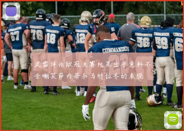 皮雷评论欧冠决赛结果出乎意料不会嘲笑萨内蒂和马特拉齐的表现