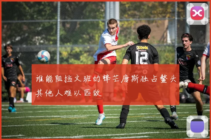 谁能阻挡文班的锋芒唐斯独占鳌头其他人难以匹敌