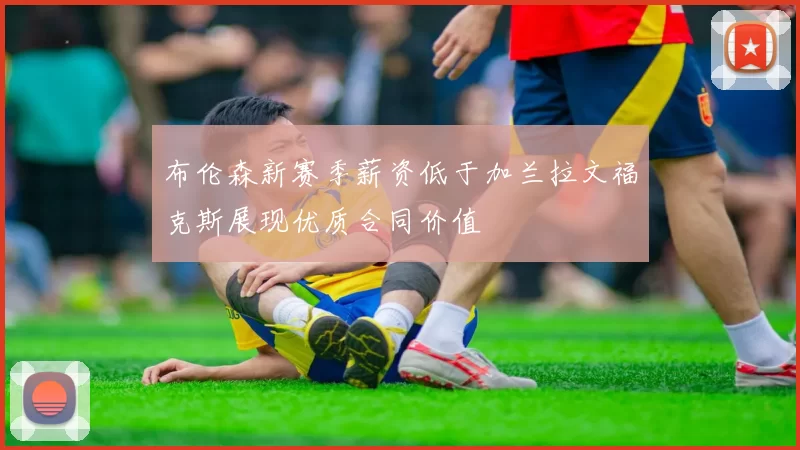 布伦森新赛季薪资低于加兰拉文福克斯展现优质合同价值