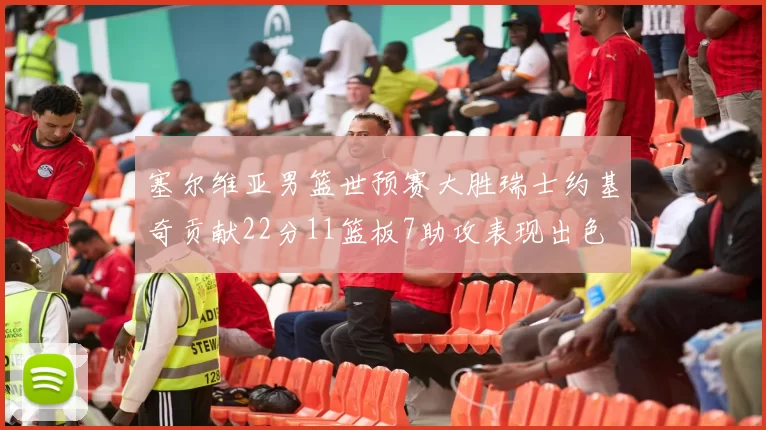 塞尔维亚男篮世预赛大胜瑞士约基奇贡献22分11篮板7助攻表现出色
