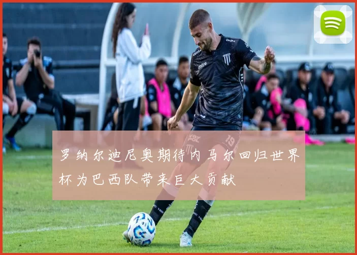 罗纳尔迪尼奥期待内马尔回归世界杯为巴西队带来巨大贡献
