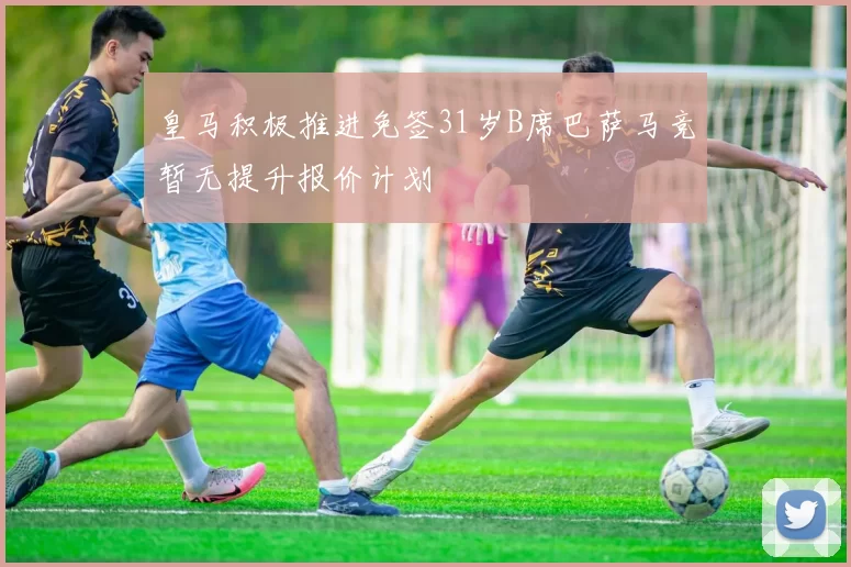 皇马积极推进免签31岁B席巴萨马竞暂无提升报价计划