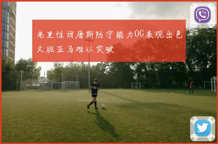 老里惊讶唐斯防守能力OG表现出色文班亚马难以突破