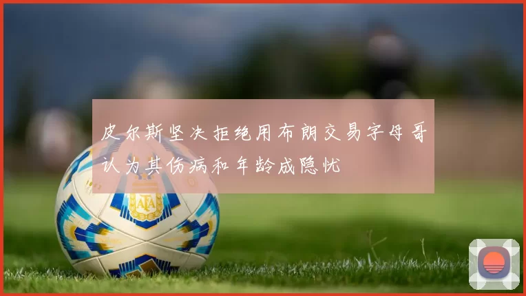 皮尔斯坚决拒绝用布朗交易字母哥认为其伤病和年龄成隐忧