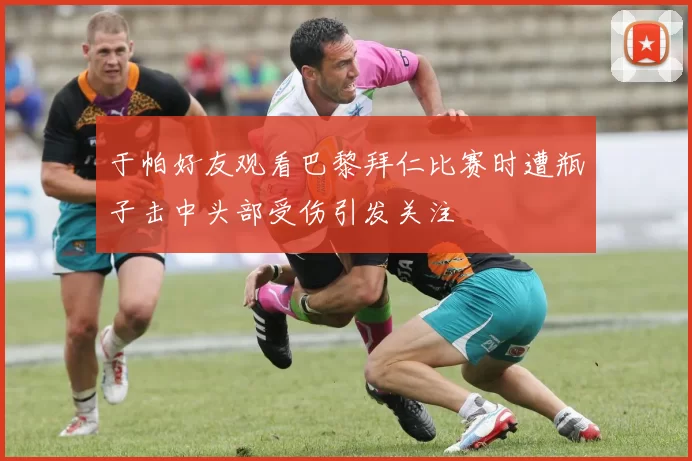 于帕好友观看巴黎拜仁比赛时遭瓶子击中头部受伤引发关注