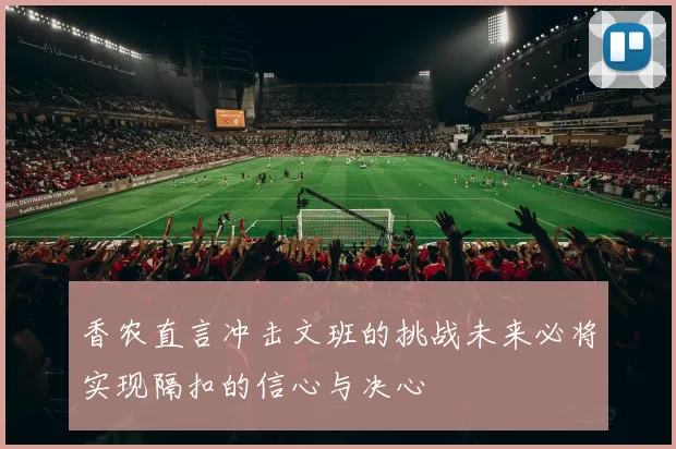 香农直言冲击文班的挑战未来必将实现隔扣的信心与决心