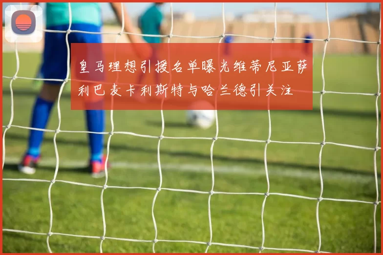 皇马理想引援名单曝光维蒂尼亚萨利巴麦卡利斯特与哈兰德引关注