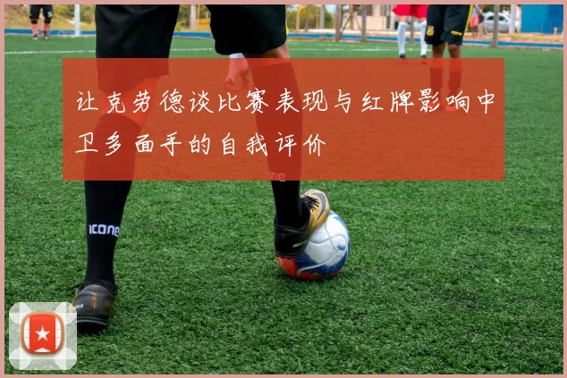 让克劳德谈比赛表现与红牌影响中卫多面手的自我评价