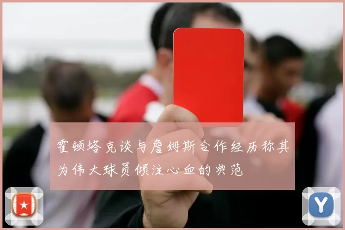 霍顿塔克谈与詹姆斯合作经历称其为伟大球员倾注心血的典范