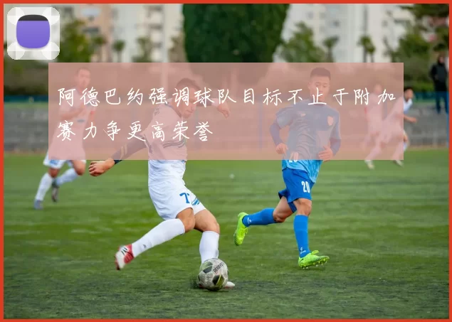 阿德巴约强调球队目标不止于附加赛力争更高荣誉