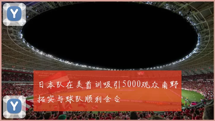 日本队在美首训吸引5000观众南野拓实与球队顺利会合