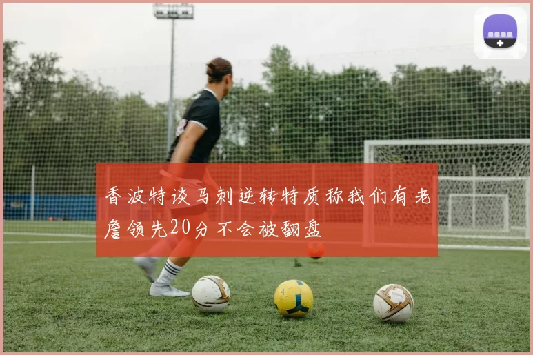 香波特谈马刺逆转特质称我们有老詹领先20分不会被翻盘
