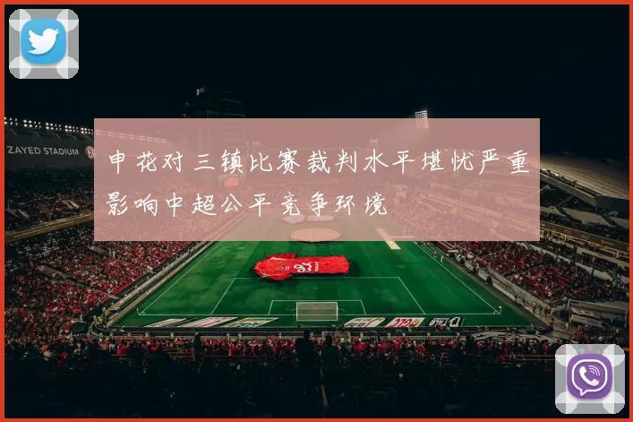 申花对三镇比赛裁判水平堪忧严重影响中超公平竞争环境